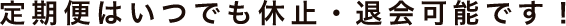 定期便はいつでも休止・退会可能です！